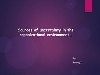 Sources of uncertainty in the
organizational environment…
By,
Prayag C
 
