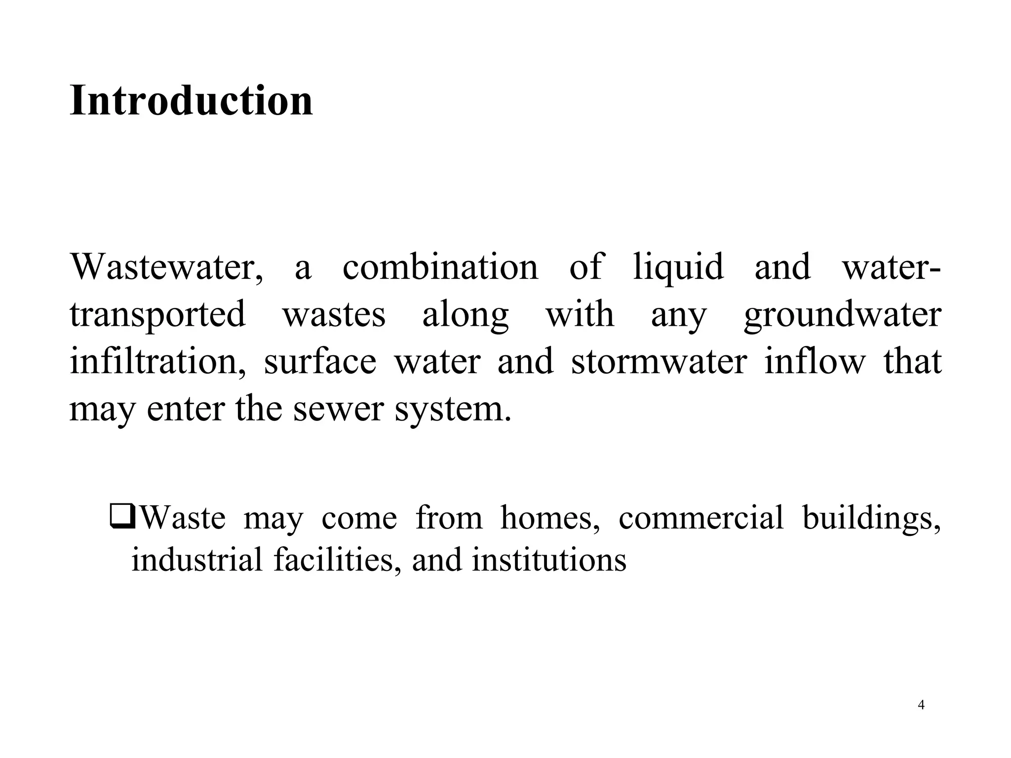 Introduction
Wastewater, a combination of liquid and water-
transported wastes along with any groundwater
infiltration, surface water and stormwater inflow that
may enter the sewer system.
Waste may come from homes, commercial buildings,
industrial facilities, and institutions
4
 
