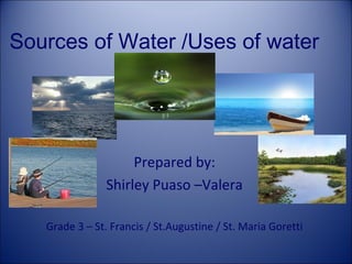Sources of Water /Uses of water

Prepared by:
Shirley Puaso –Valera
Grade 3 – St. Francis / St.Augustine / St. Maria Goretti

 