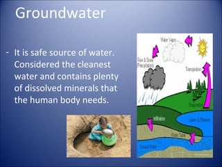 Groundwater
- It is safe source of water.
Considered the cleanest
water and contains plenty
of dissolved minerals that
the human body needs.

 