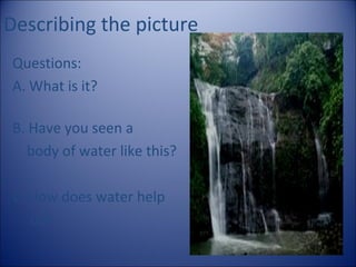 Describing the picture
Questions:
A. What is it?
B. Have you seen a
body of water like this?
C. How does water help
us?

 