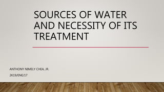 SOURCES OF WATER
AND NECESSITY OF ITS
TREATMENT
ANTHONY NIMELY CHEA, JR.
2K19/ENE/17
 