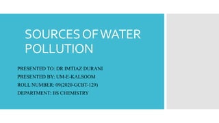SOURCESOFWATER
POLLUTION
PRESENTED TO: DR IMTIAZ DURANI
PRESENTED BY: UM-E-KALSOOM
ROLL NUMBER: 09(2020-GCBT-129)
DEPARTMENT: BS CHEMISTRY
 