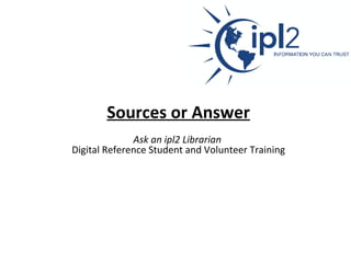 Sources or Answer   Ask an ipl2 Librarian   Digital Reference Student and Volunteer Training 
