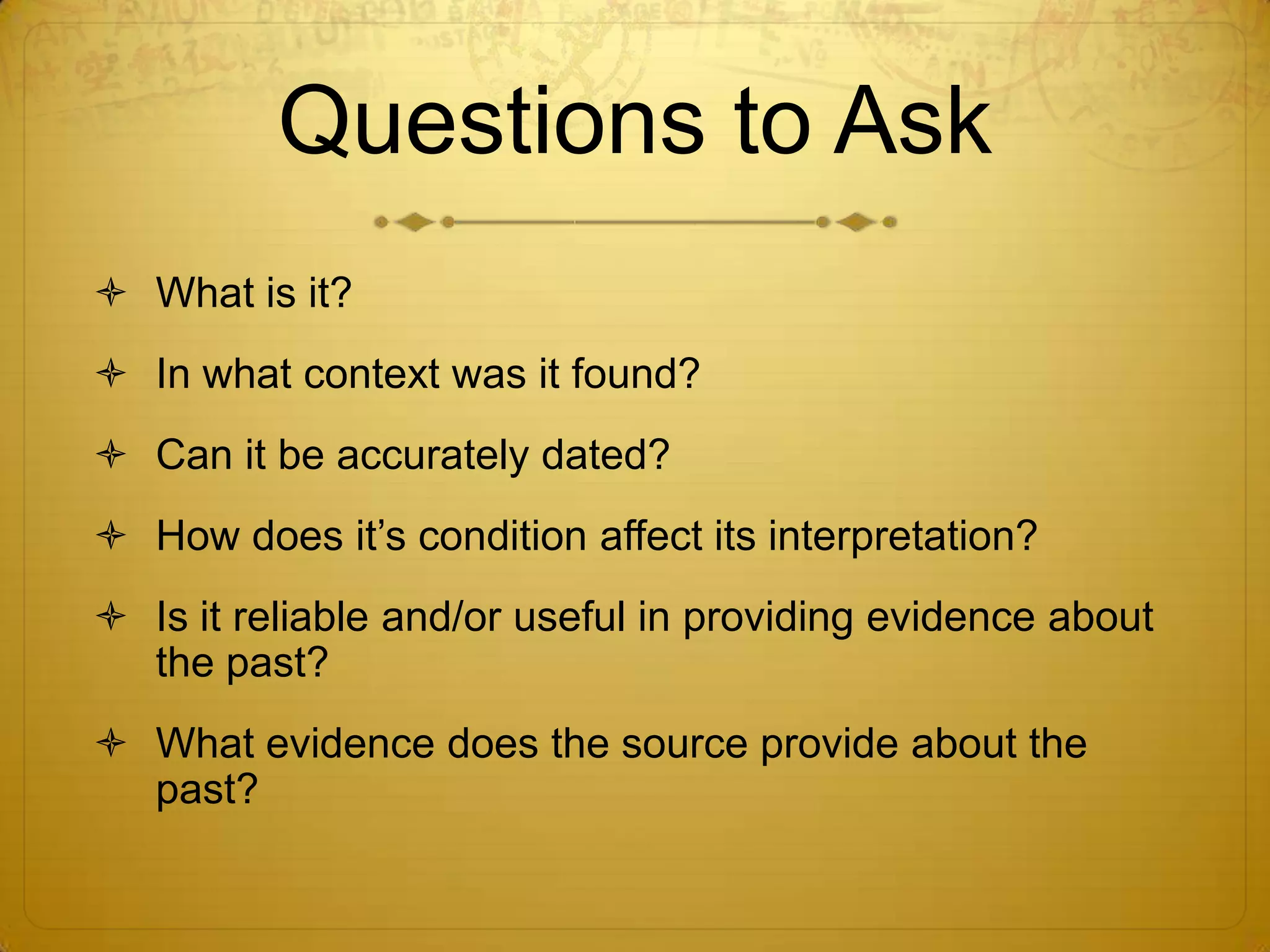 Questions to AskWhat is it?In what context was it found?Can it be accurately dated?How does it’s condition affect its interpretation?Is it reliable and/or useful in providing evidence about the past?What evidence does the source provide about the past?