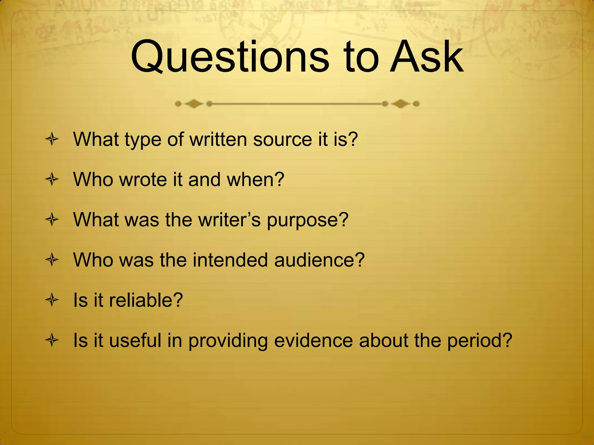 Questions to AskWhat type of written source it is?Who wrote it and when?What was the writer’s purpose?Who was the intended audience?Is it reliable?Is it useful in providing evidence about the period?
