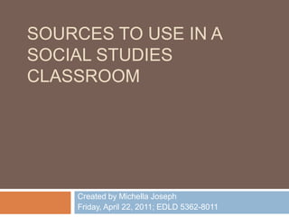 Sources to use in a Social Studies Classroom Created by Michella Joseph Friday, April 22, 2011; EDLD 5362-8011 