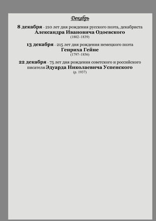 Декабрь
8 декабря – 210 лет дня рождения русского поэта, декабриста
Александра Ивановича Одоевского
(1802–1839)
13 декабря – 215 лет дня рождения немецкого поэта
Генриха Гейне
(1797–1856)
22 декабря – 75 лет дня рождения советского и российского
писателя Эдуарда Николаевича Успенского
(р. 1937)
 