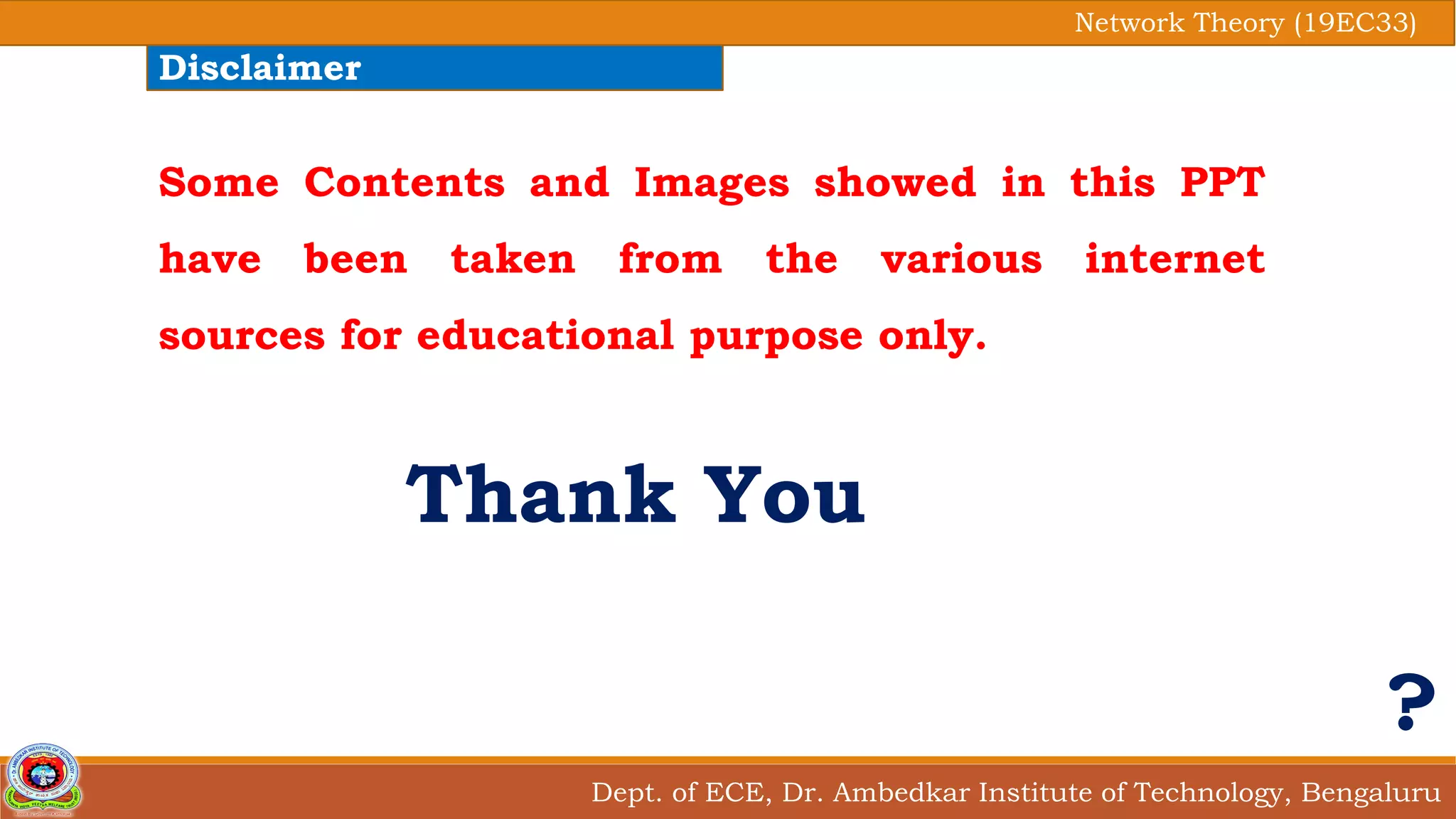 Dept. of ECE, Dr. Ambedkar Institute of Technology, Bengaluru
Network Theory (19EC33)
Disclaimer
Some Contents and Images showed in this PPT
have been taken from the various internet
sources for educational purpose only.
Thank You
?
 
