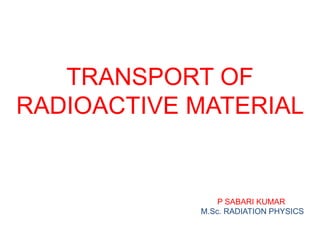 TRANSPORT OF
RADIOACTIVE MATERIAL
P SABARI KUMAR
M.Sc. RADIATION PHYSICS
 