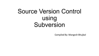 Source Version Control
using
Subversion
Compiled By: Mangesh Bhujbal

 