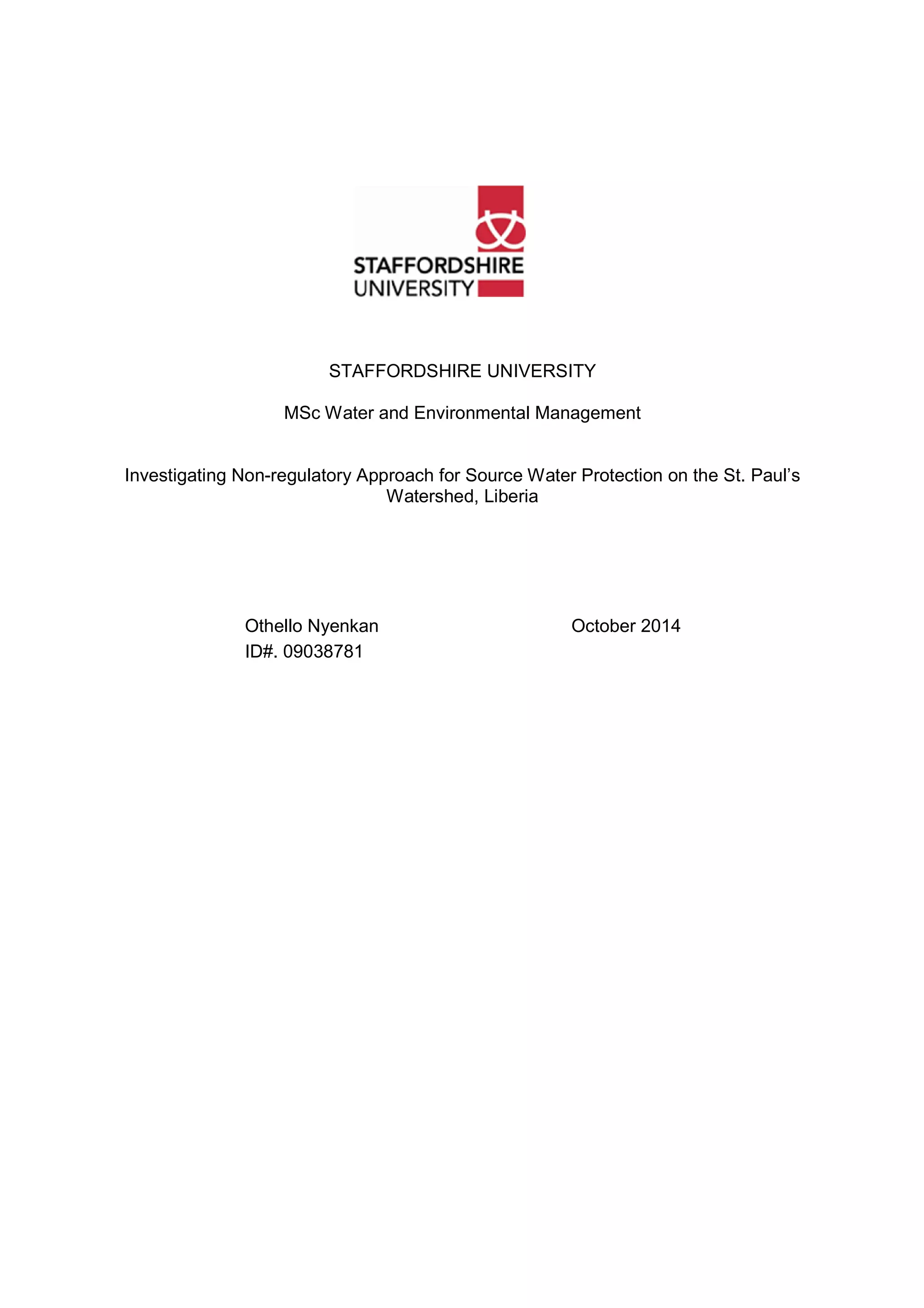 STAFFORDSHIRE UNIVERSITY
MSc Water and Environmental Management
Investigating Non-regulatory Approach for Source Water Protection on the St. Paul’s
Watershed, Liberia
Othello Nyenkan October 2014
ID#. 09038781
 