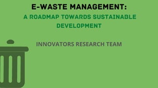 E-WASTE MANAGEMENT:
A ROADMAP TOWARDS SUSTAINABLE
DEVELOPMENT
INNOVATORS RESEARCH TEAM
 
