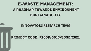 E-WASTE MANAGEMENT:
A ROADMAP TOWARDS ENVIRONMENT
SUSTAINABILITY
INNOVATORS RESEARCH TEAM
PROJECT CODE: RICGP/0013/SBSE/2021
 