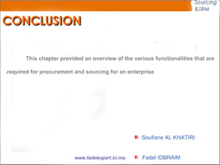 CONCLUSION This chapter provided an overview of the various functionalities that are  required for procurement and sourcing for an enterprise.   Soufiane AL KHATIRI Fadel IDBRAIM www.fadelexpert.ici.ma 