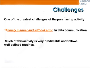 Ch allenges   One of the greatest challenges of the purchasing activity timely manner and without error   In d ata communication Much of this activity is very predictable and follows well defined routines. 