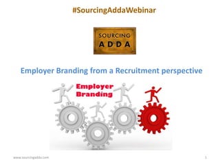 www.sourcingadda.com 1
Employer Branding from a Recruitment perspective
#SourcingAddaWebinar
 