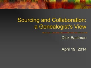 Sourcing and Collaboration:
a Genealogist's View
Dick Eastman
April 19, 2014
 