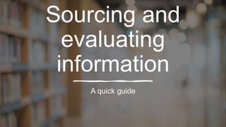 Sourcing and
evaluating
information
A quick guide
 