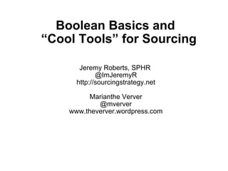 Jeremy Roberts, SPHR  @ImJeremyR http://sourcingstrategy.net Marianthe Verver @mverver www.theverver.wordpress.com Boolean Basics and   “Cool Tools” for Sourcing 