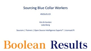 Sourcing Blue Collar Workers
#SOSUEU19
Kim & Gordon
Lokenberg
Sourcers | Trainers | Open Source Intelligence Experts® | Licensed PI
 