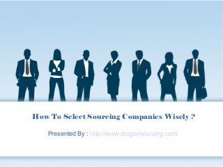How To Select Sourcing Companies Wisely ?
Presented By : http://www.dragonsourcing.com/
 