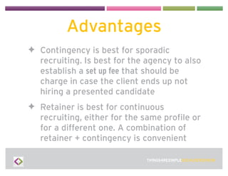 Advantages
✦ Contingency is best for sporadic
  recruiting. Is best for the agency to also
  establish a set up fee that s...