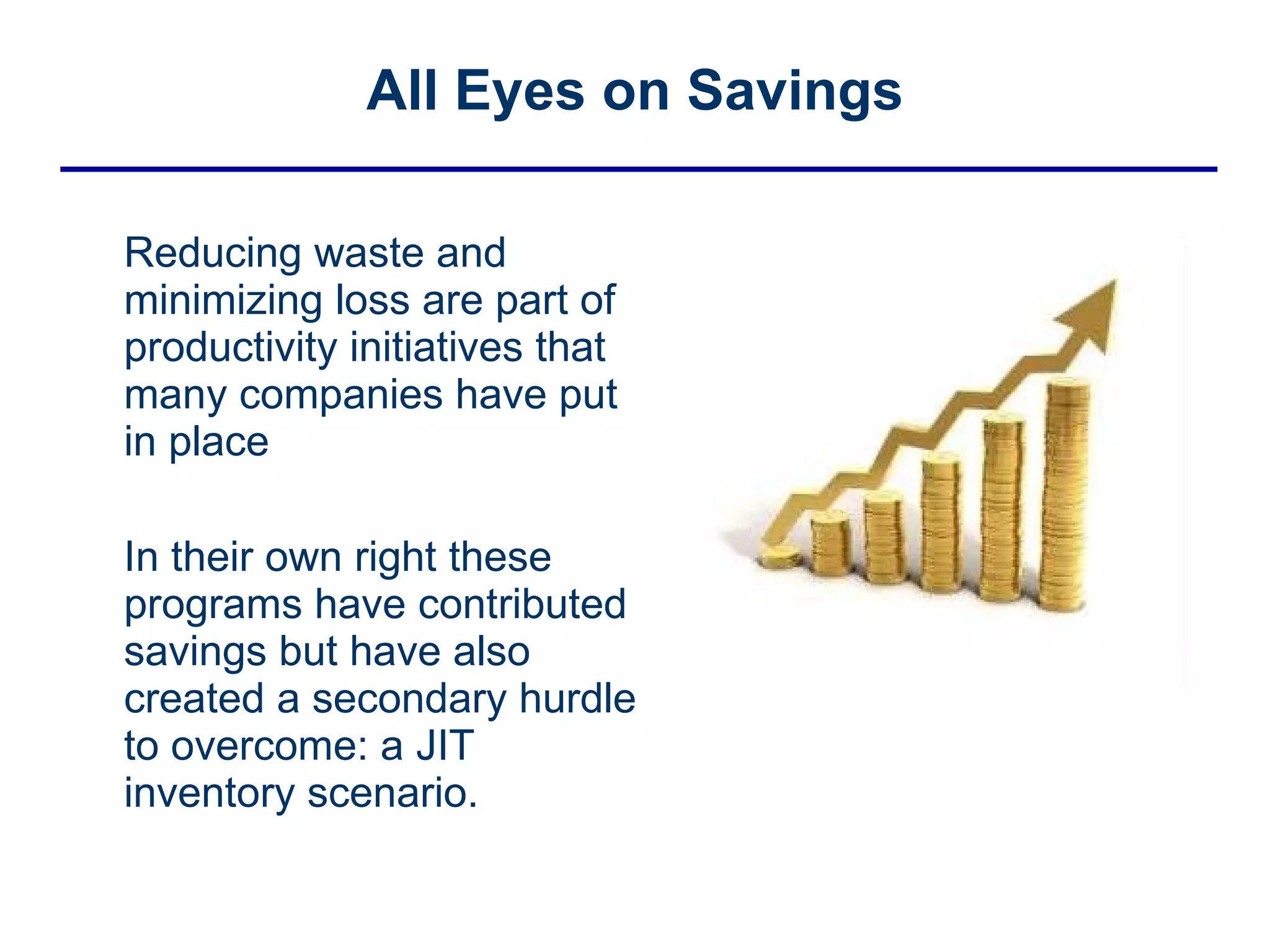 All Eyes on Savings Reducing waste and minimizing loss are part of productivity initiatives that many companies have put in place In their own right these programs have contributed savings but have also created a secondary hurdle to overcome: a JIT inventory scenario.  