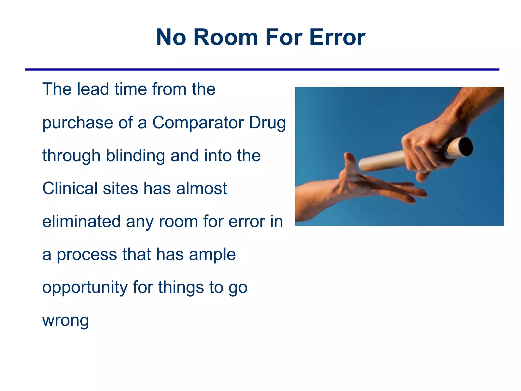 No Room For Error The lead time from the purchase of a Comparator Drug through blinding and into the Clinical sites has almost eliminated any room for error in a process that has ample opportunity for things to go wrong  