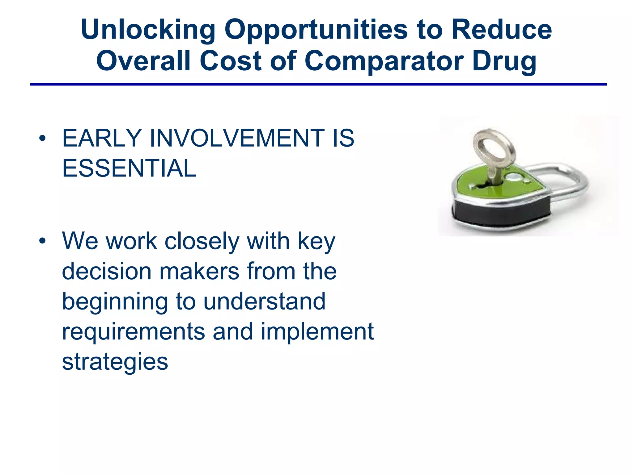 Unlocking Opportunities to Reduce Overall Cost of Comparator Drug EARLY INVOLVEMENT IS ESSENTIAL We work closely with key decision makers from the beginning to understand requirements and implement strategies 