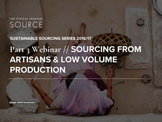 SUSTAINABLE SOURCING SERIES 2016/17
Part 3 Webinar // SOURCING FROM
ARTISANS & LOW VOLUME
PRODUCTION
Image: AOW Handmade
 
