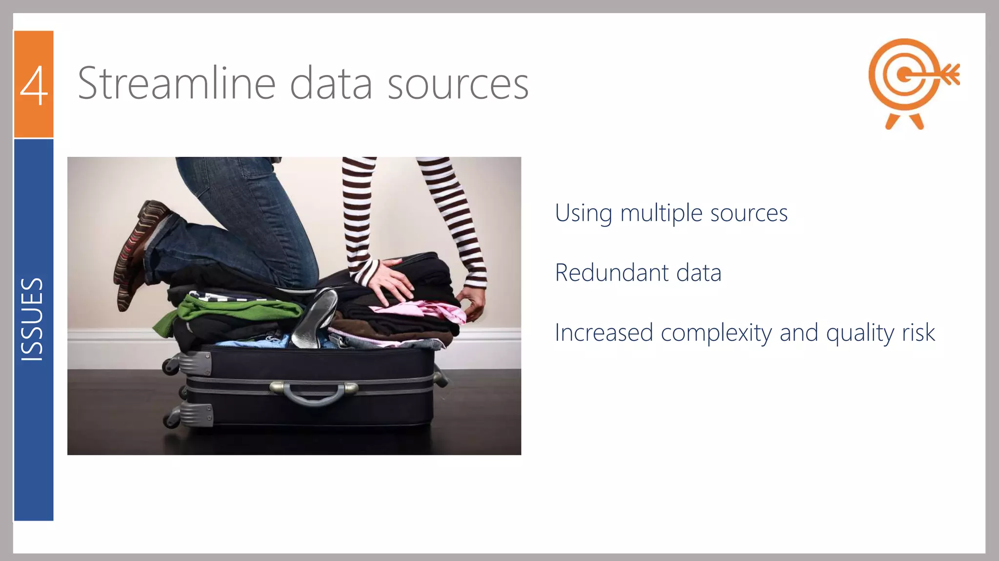 4 Streamline data sources 
Using multiple sources 
Redundant data 
Increased complexity and quality risk 
ISSUES 
 