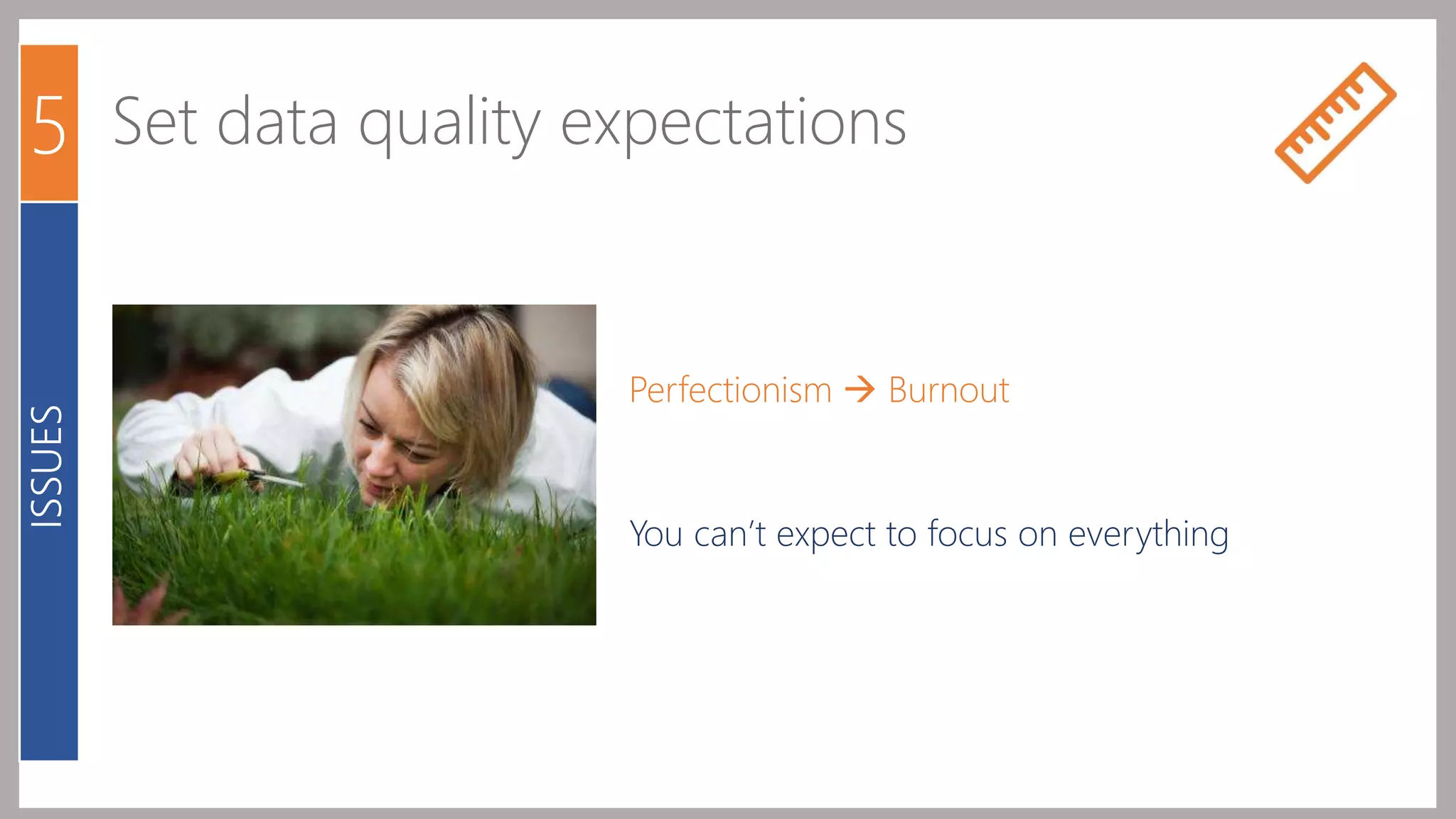 5 Set data quality expectations 
Perfectionism  Burnout 
You can’t expect to focus on everything 
ISSUES 
 