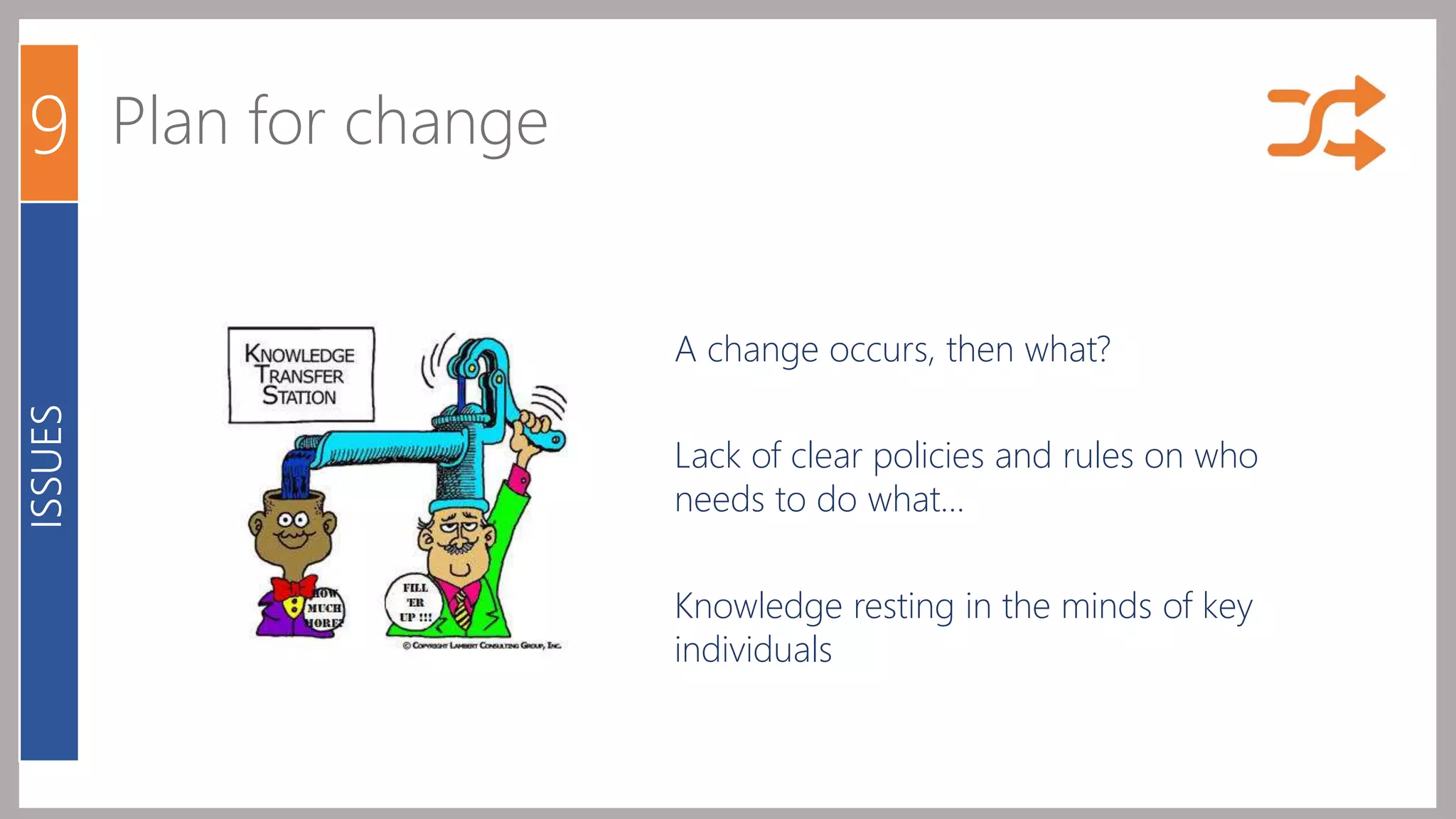 9 Plan for change 
A change occurs, then what? 
Lack of clear policies and rules on who 
needs to do what… 
Knowledge resting in the minds of key 
individuals 
ISSUES 
 