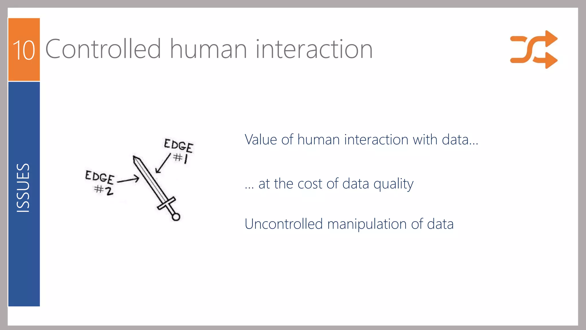 10 Controlled human interaction 
Value of human interaction with data… 
… at the cost of data quality 
Uncontrolled manipulation of data 
ISSUES 
 