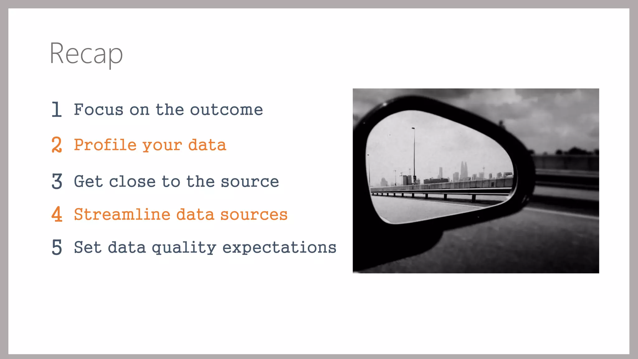 Recap 
1 Focus on the outcome 
2 Profile your data 
3 Get close to the source 
4 Streamline data sources 
5 Set data quality expectations 
 