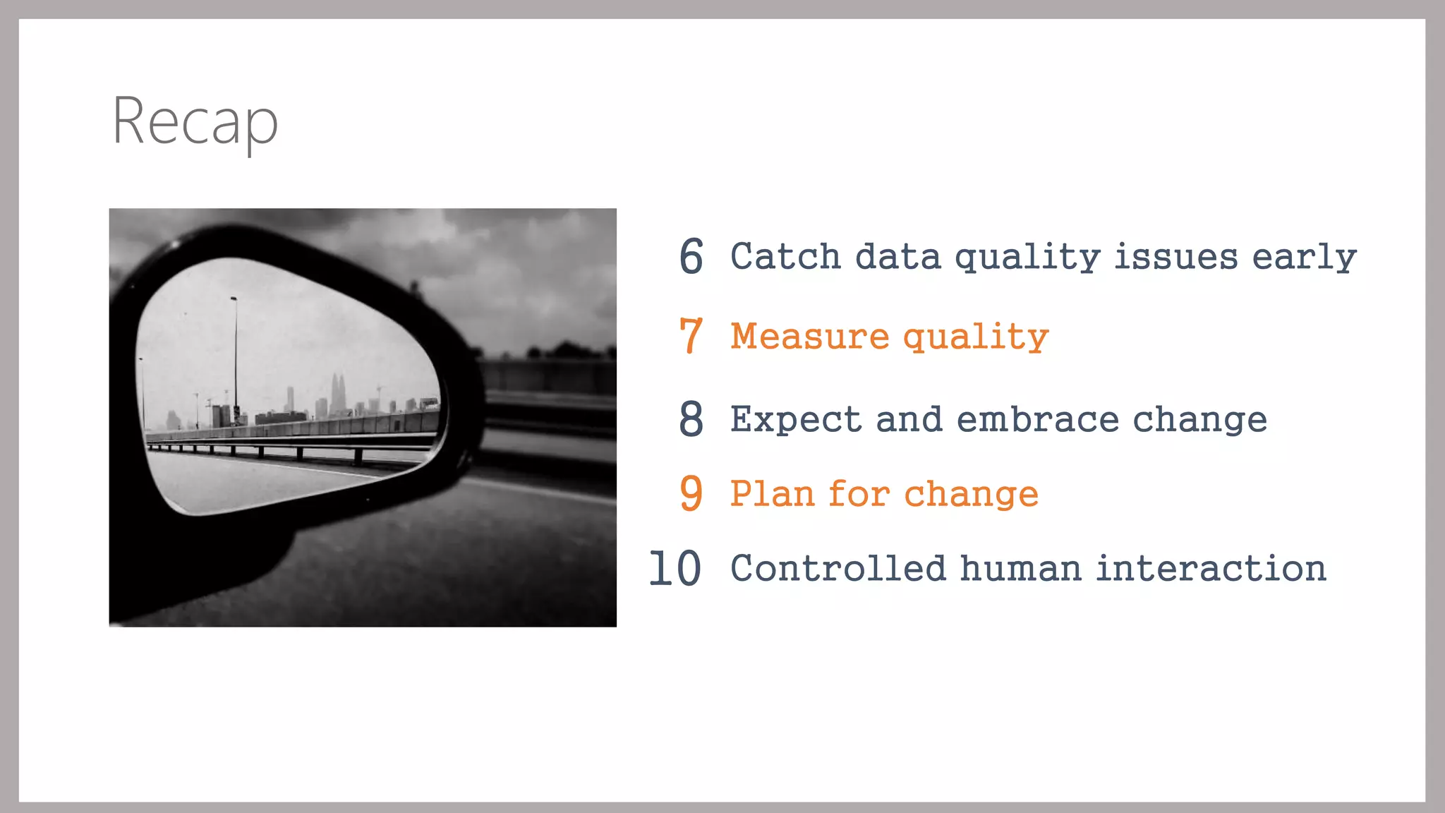 Recap 
6 Catch data quality issues early 
7 Measure quality 
8 Expect and embrace change 
9 Plan for change 
10 Controlled human interaction 
 