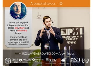 I hope you enjoyed
this presentation. If so,
please like, share and
leave a comment
below.
Endorsements on
LinkedIn are also
highly appreciated! 
(your feedback = more free stuff)

MIROSLAWDABROWSKI.COM/downloads
 
