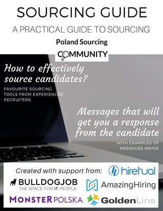 SOURCING GUIDE
A PRACTICAL GUIDE TO SOURCING
How to effectively
source candidates?
Messages that will
get you a response
from the candidate
FAVOURITE SOURCING
TOOLS FROM EXPERIENCED
RECRUITERS
WITH EXAMPLES OF
MESSAGES INSIDE
Created with support from:
 