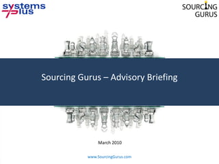 Sourcing Gurus – Advisory Briefing




                      March 2010

           www.SourcingGurus.com
           © 2010 Systems Plus Proprietary and Confidential
 