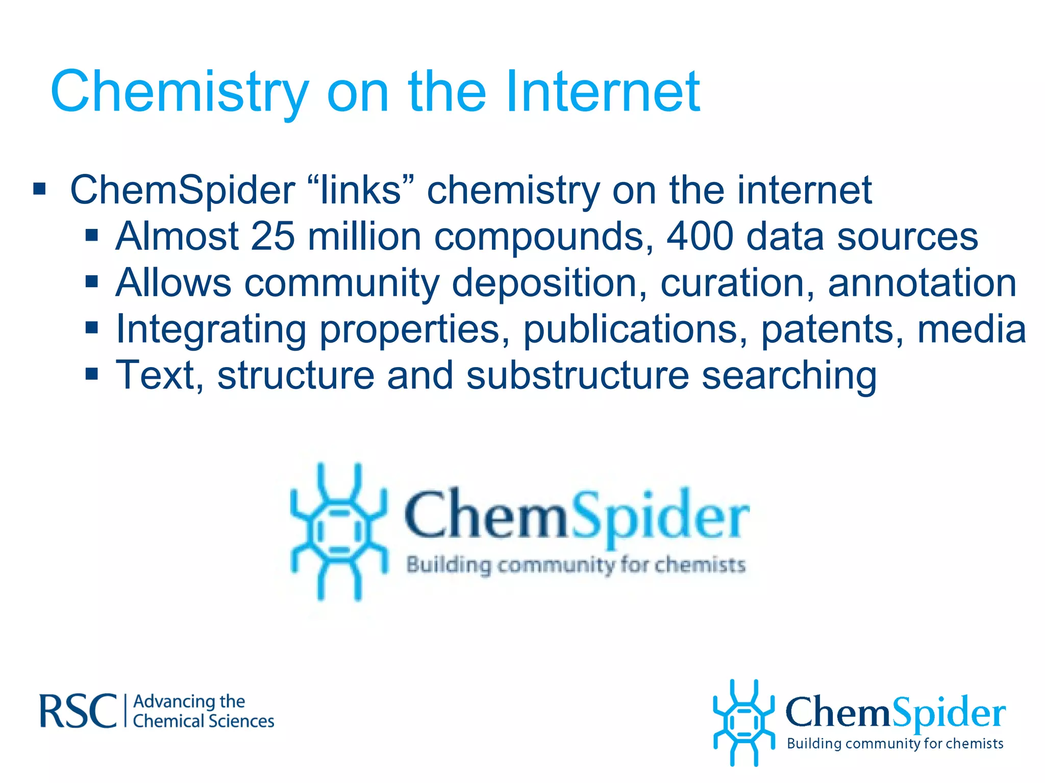 Chemistry on the Internet ChemSpider “links” chemistry on the internet Almost 25 million compounds, 400 data sources Allows community deposition, curation, annotation Integrating properties, publications, patents, media Text, structure and substructure searching 