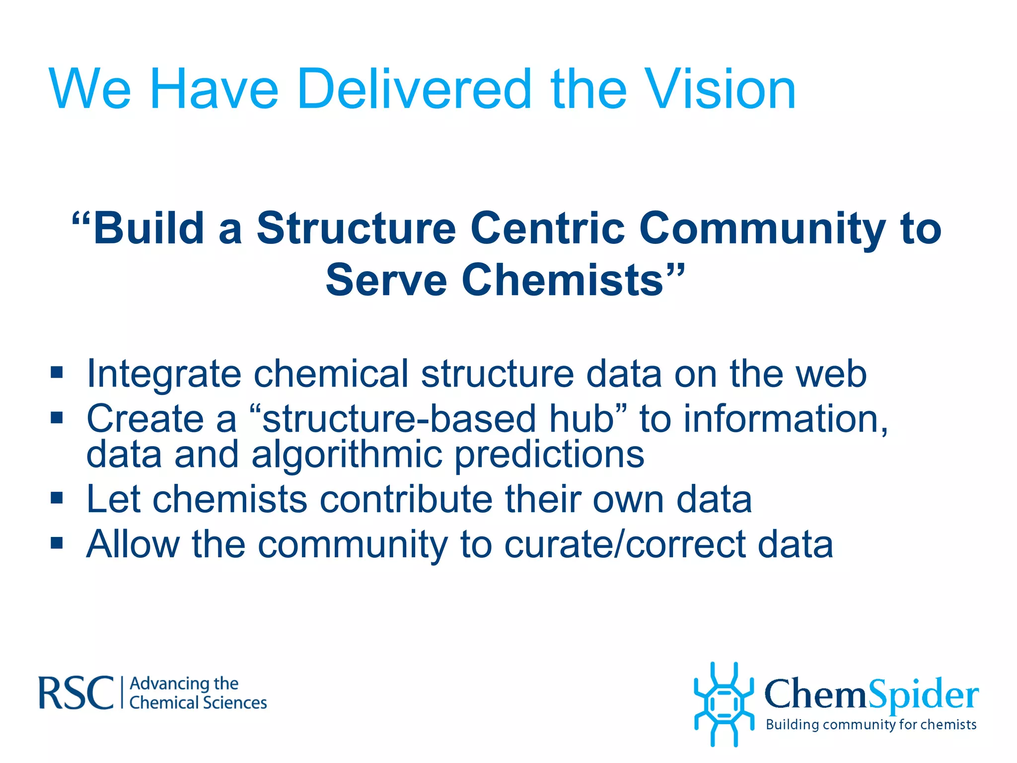 We Have Delivered the Vision “ Build a Structure Centric Community to Serve Chemists” Integrate chemical structure data on the web Create a “structure-based hub” to information, data and algorithmic predictions Let chemists contribute their own data Allow the community to curate/correct data 