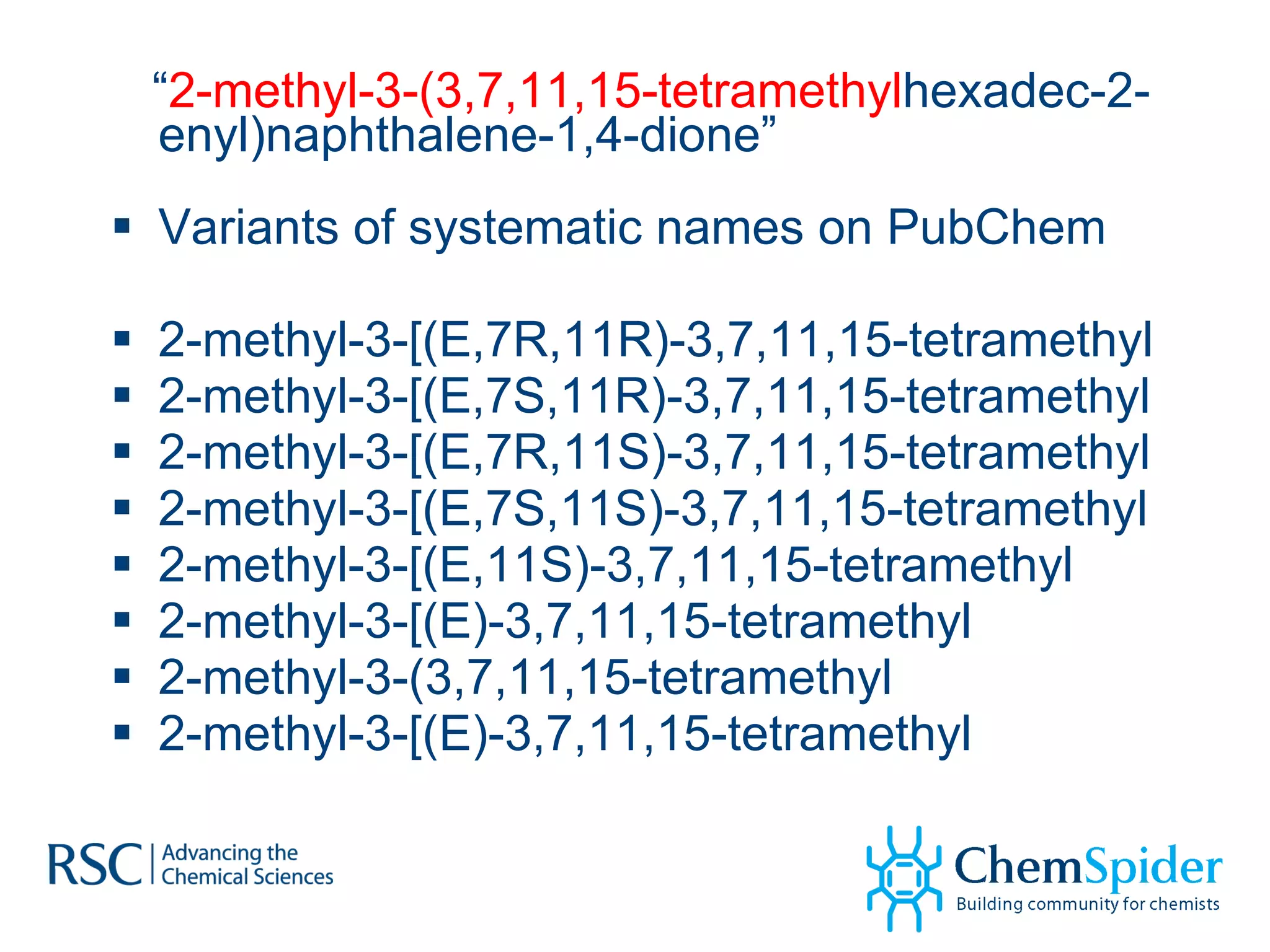 “ 2-methyl-3-(3,7,11,15-tetramethyl hexadec-2-enyl)naphthalene-1,4-dione” Variants of systematic names on PubChem 2-methyl-3-[(E,7R,11R)-3,7,11,15-tetramethyl 2-methyl-3-[(E,7S,11R)-3,7,11,15-tetramethyl  2-methyl-3-[(E,7R,11S)-3,7,11,15-tetramethyl 2-methyl-3-[(E,7S,11S)-3,7,11,15-tetramethyl 2-methyl-3-[(E,11S)-3,7,11,15-tetramethyl 2-methyl-3-[(E)-3,7,11,15-tetramethyl 2-methyl-3-(3,7,11,15-tetramethyl 2-methyl-3-[(E)-3,7,11,15-tetramethyl 