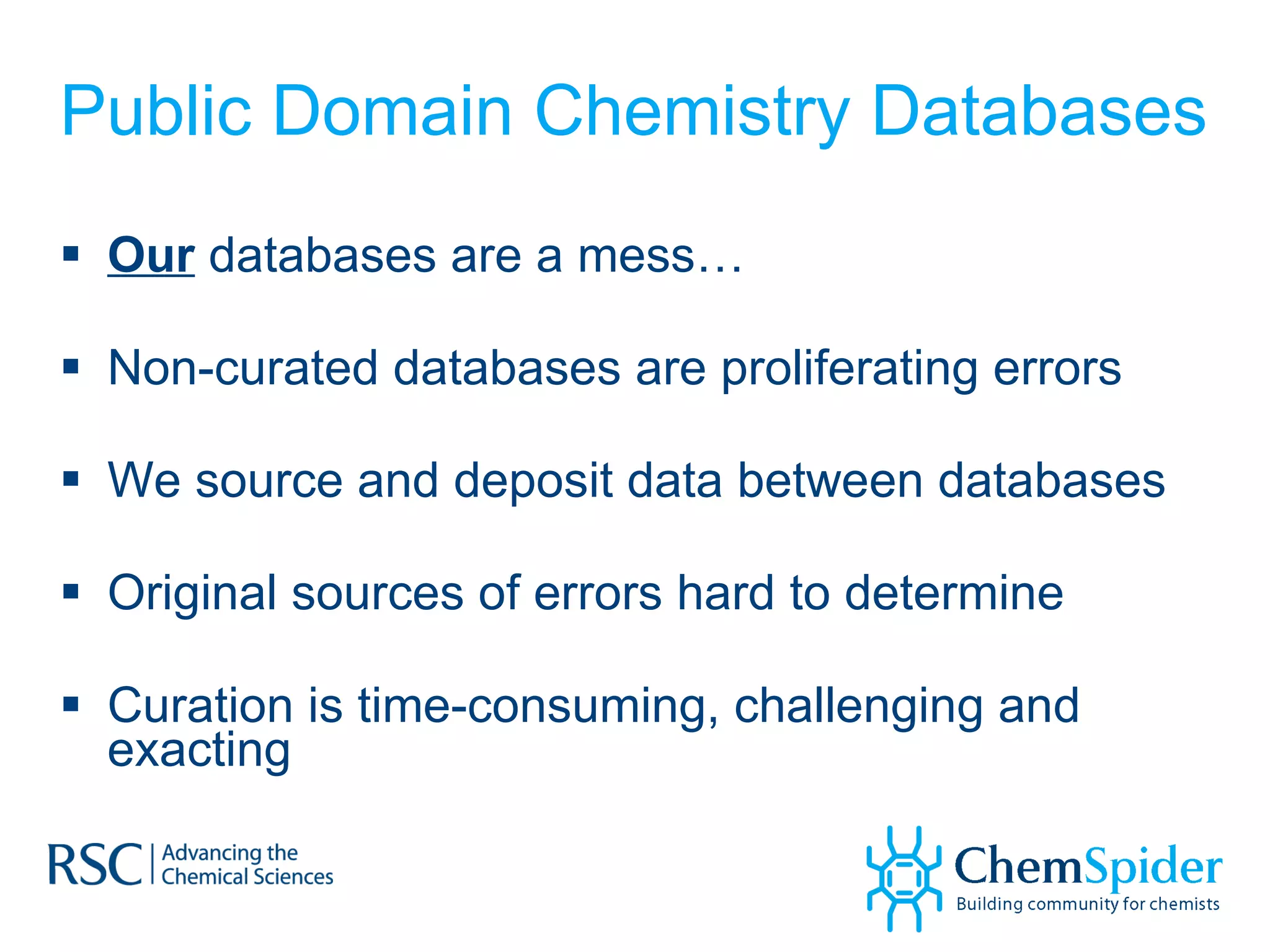 Public Domain Chemistry Databases Our  databases are a mess… Non-curated databases are proliferating errors We source and deposit data between databases Original sources of errors hard to determine Curation is time-consuming, challenging and exacting 