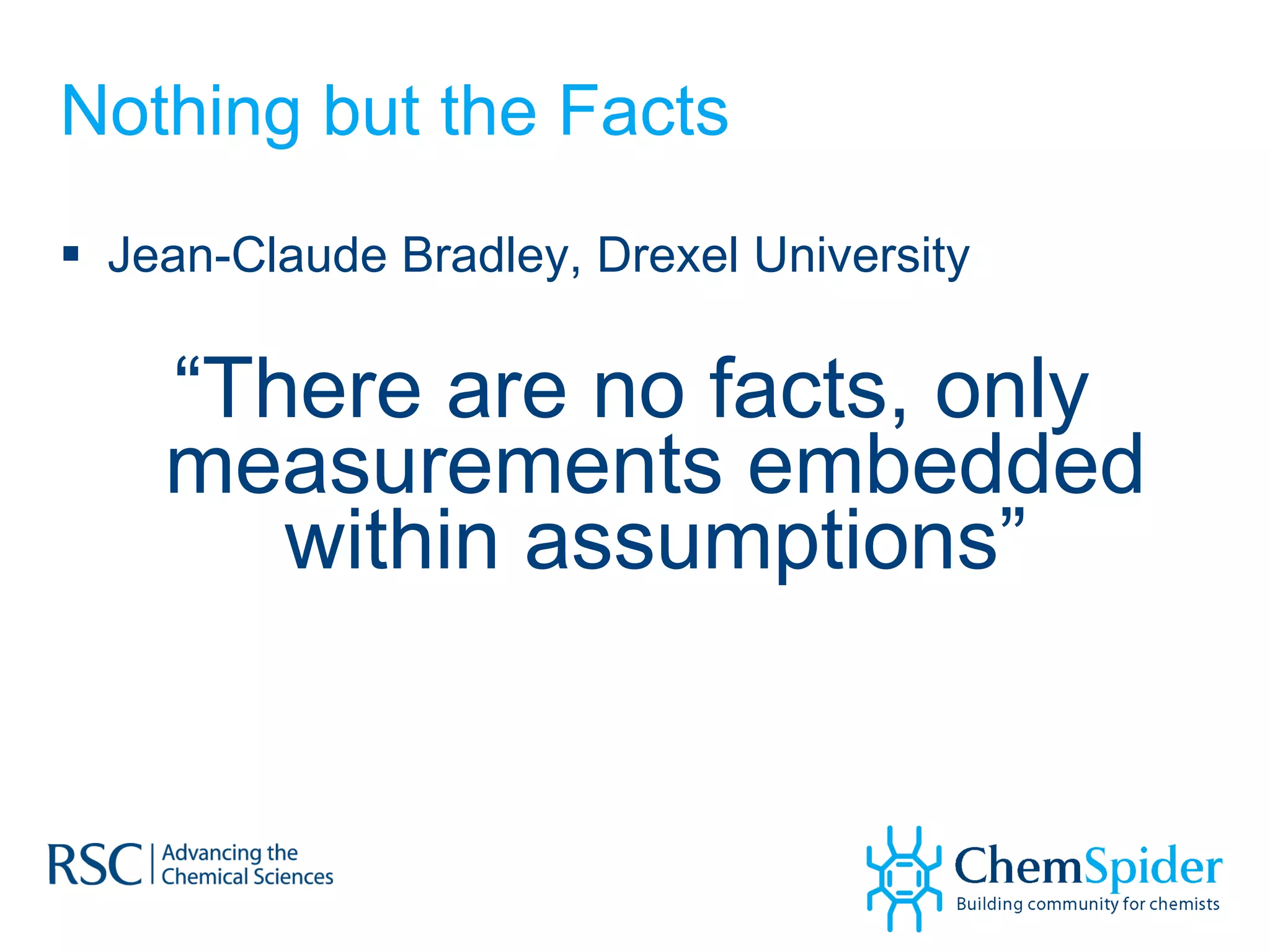 Nothing but the Facts Jean-Claude Bradley, Drexel University  “ There are no facts, only measurements embedded within assumptions” 