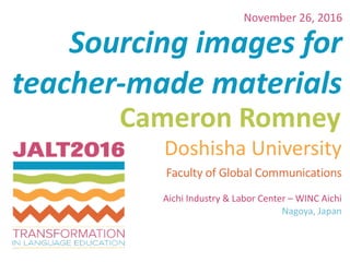 Sourcing	images	for		
teacher-made	materials
Cameron	Romney
November	26,	2016
Doshisha	University	
Faculty	of	Global	Communications			
Aichi	Industry	&	Labor	Center	–	WINC	Aichi	
Nagoya,	Japan
 