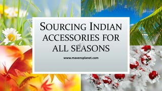 SOURCING INDIAN
ACCESSORIES FOR
ALL SEASONS
www.mavensplanet.com
 