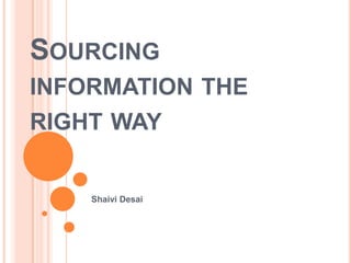 Sourcing information the right way Shaivi Desai 
