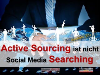 Upgrade YOUR Recruiting!
Active Sourcing ist nicht
Social Media Searching
FOTO:SergeyNivens©www.bigstockphoto.com–2014
 