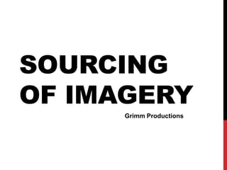 SOURCING
OF IMAGERY
Grimm Productions
 